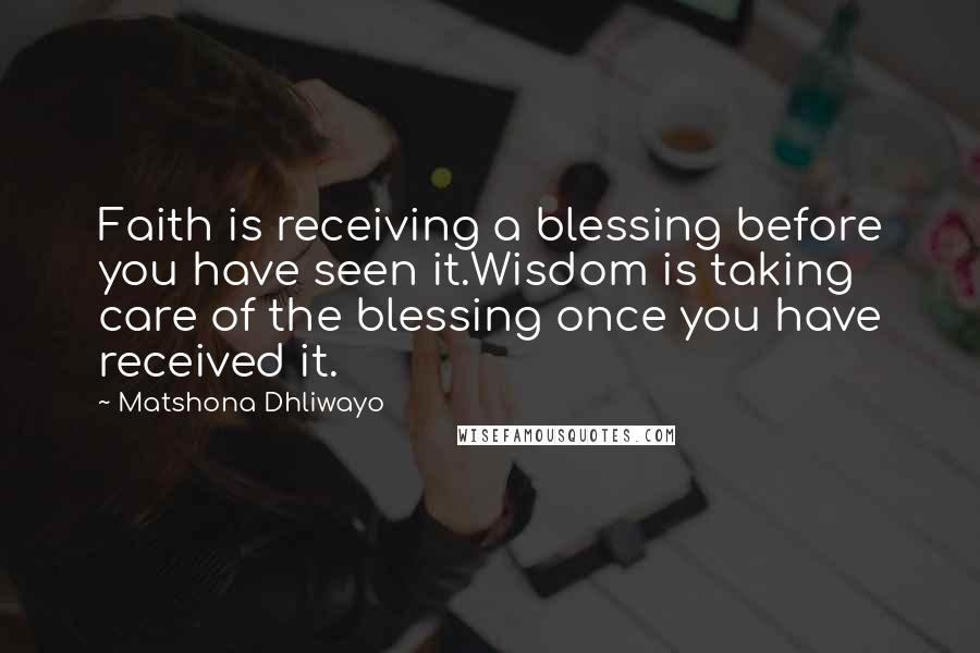 Matshona Dhliwayo Quotes: Faith is receiving a blessing before you have seen it.Wisdom is taking care of the blessing once you have received it.
