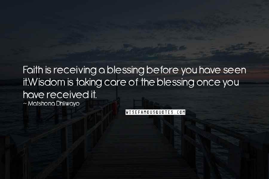 Matshona Dhliwayo Quotes: Faith is receiving a blessing before you have seen it.Wisdom is taking care of the blessing once you have received it.