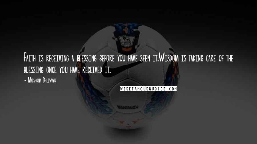 Matshona Dhliwayo Quotes: Faith is receiving a blessing before you have seen it.Wisdom is taking care of the blessing once you have received it.