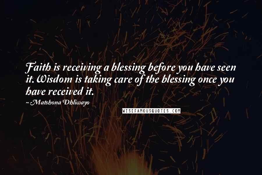 Matshona Dhliwayo Quotes: Faith is receiving a blessing before you have seen it.Wisdom is taking care of the blessing once you have received it.