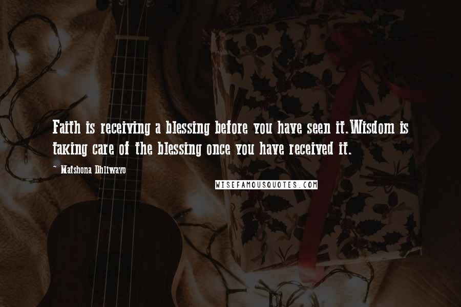 Matshona Dhliwayo Quotes: Faith is receiving a blessing before you have seen it.Wisdom is taking care of the blessing once you have received it.