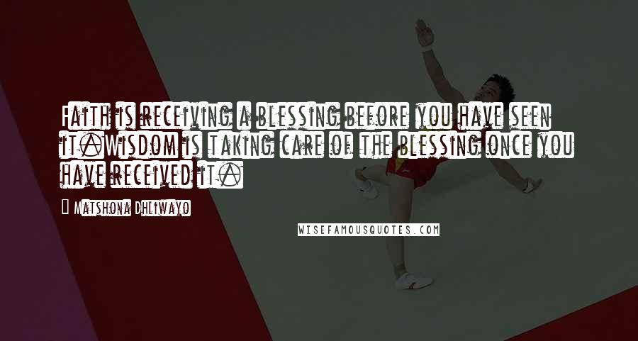 Matshona Dhliwayo Quotes: Faith is receiving a blessing before you have seen it.Wisdom is taking care of the blessing once you have received it.