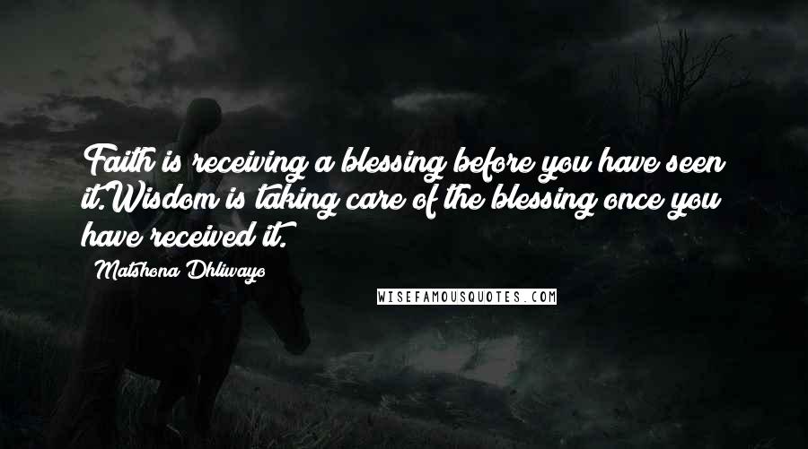 Matshona Dhliwayo Quotes: Faith is receiving a blessing before you have seen it.Wisdom is taking care of the blessing once you have received it.
