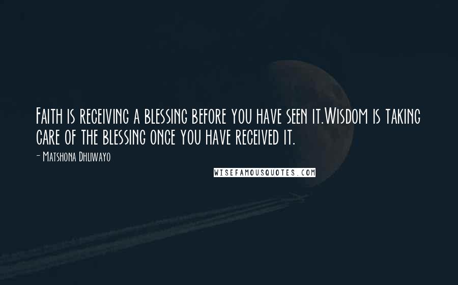 Matshona Dhliwayo Quotes: Faith is receiving a blessing before you have seen it.Wisdom is taking care of the blessing once you have received it.