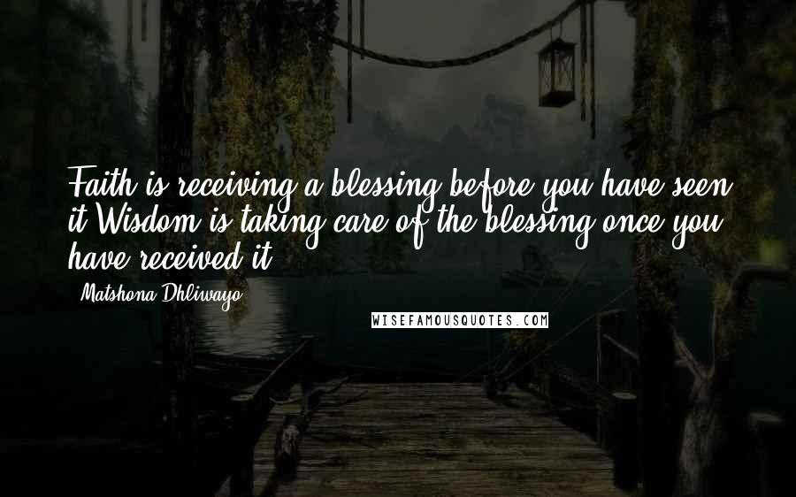 Matshona Dhliwayo Quotes: Faith is receiving a blessing before you have seen it.Wisdom is taking care of the blessing once you have received it.
