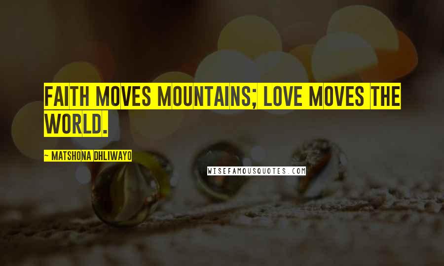 Matshona Dhliwayo Quotes: Faith moves mountains; love moves the world.