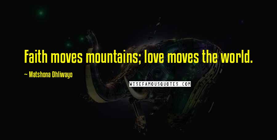Matshona Dhliwayo Quotes: Faith moves mountains; love moves the world.