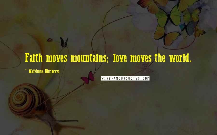Matshona Dhliwayo Quotes: Faith moves mountains; love moves the world.