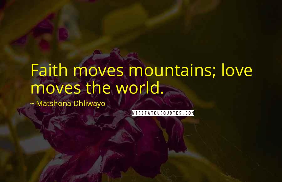 Matshona Dhliwayo Quotes: Faith moves mountains; love moves the world.