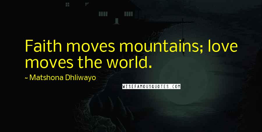 Matshona Dhliwayo Quotes: Faith moves mountains; love moves the world.
