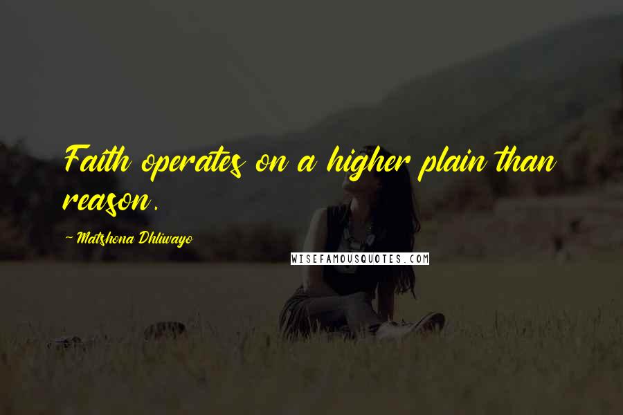 Matshona Dhliwayo Quotes: Faith operates on a higher plain than reason.