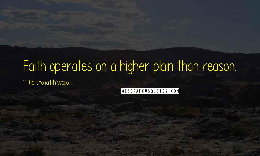 Matshona Dhliwayo Quotes: Faith operates on a higher plain than reason.