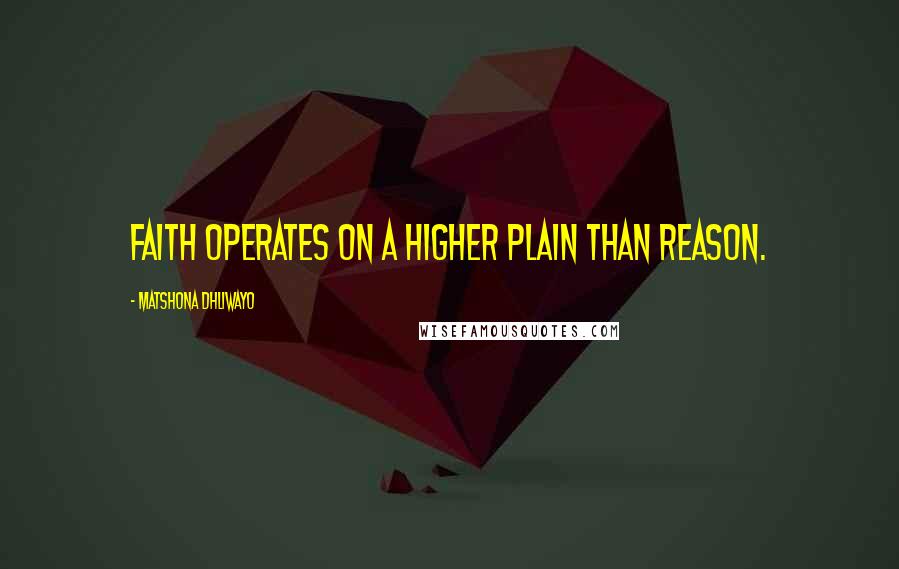 Matshona Dhliwayo Quotes: Faith operates on a higher plain than reason.