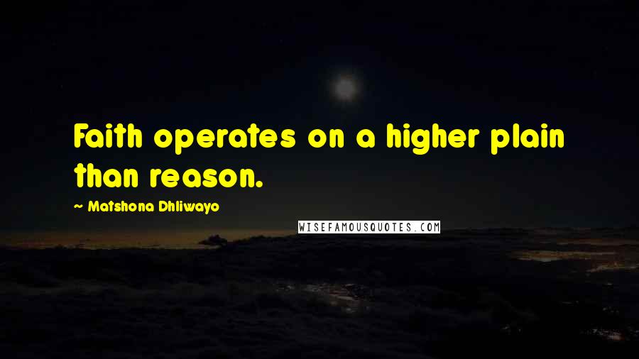 Matshona Dhliwayo Quotes: Faith operates on a higher plain than reason.