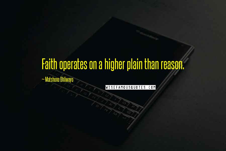 Matshona Dhliwayo Quotes: Faith operates on a higher plain than reason.