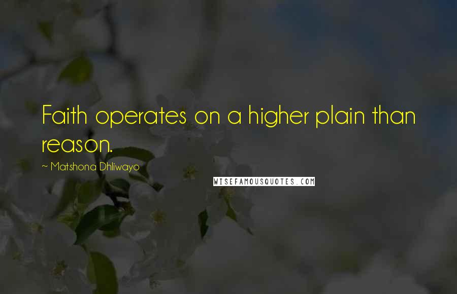 Matshona Dhliwayo Quotes: Faith operates on a higher plain than reason.