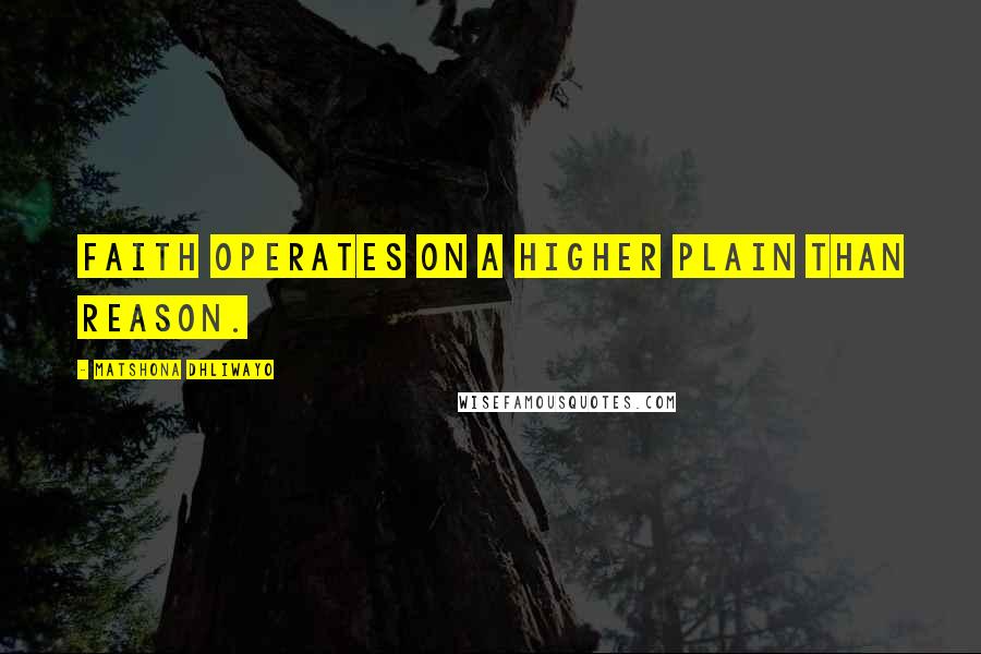 Matshona Dhliwayo Quotes: Faith operates on a higher plain than reason.