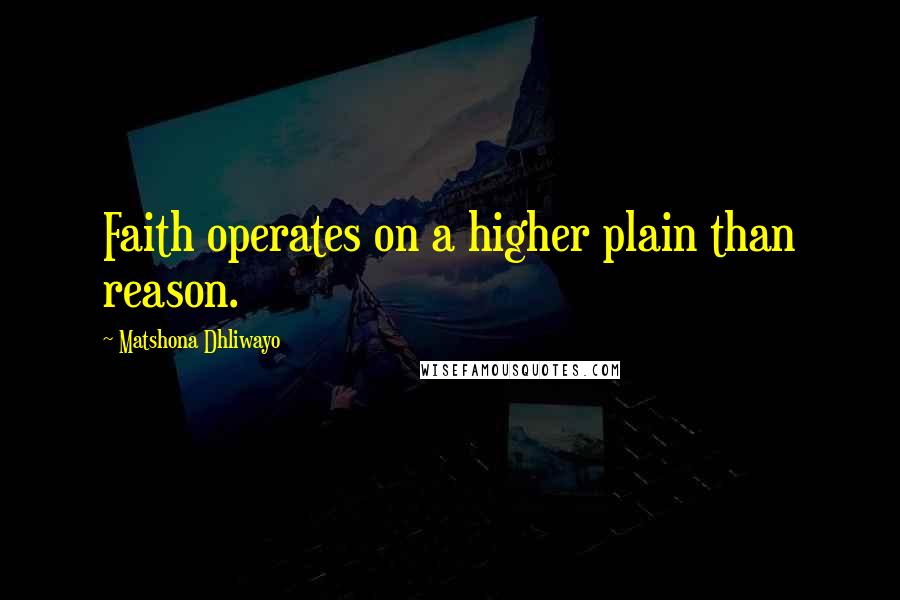 Matshona Dhliwayo Quotes: Faith operates on a higher plain than reason.