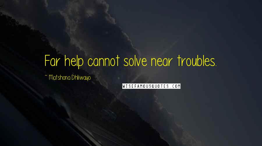 Matshona Dhliwayo Quotes: Far help cannot solve near troubles.