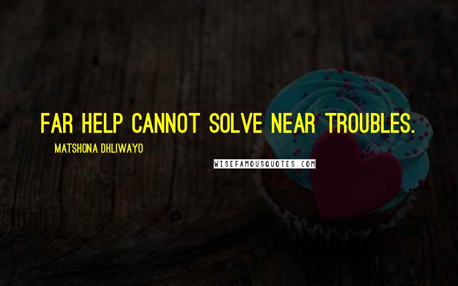 Matshona Dhliwayo Quotes: Far help cannot solve near troubles.