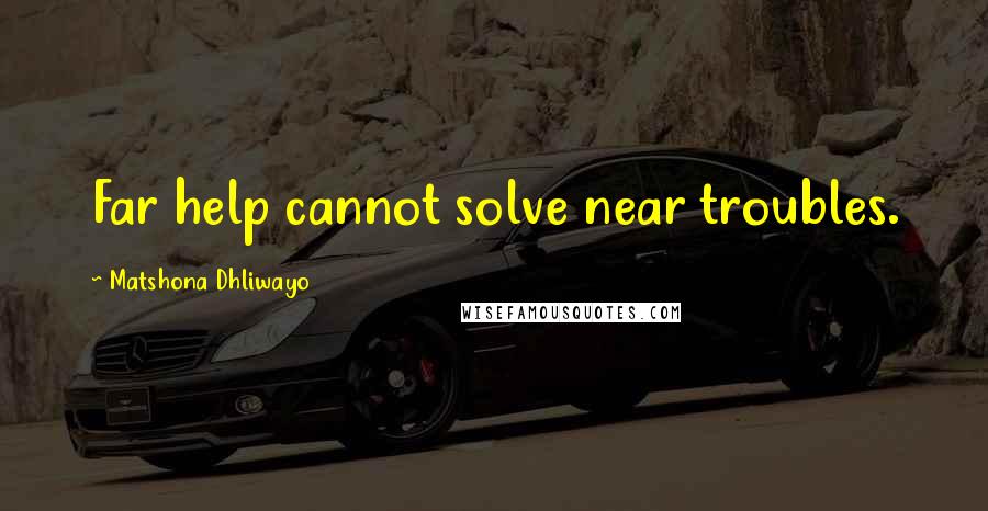 Matshona Dhliwayo Quotes: Far help cannot solve near troubles.