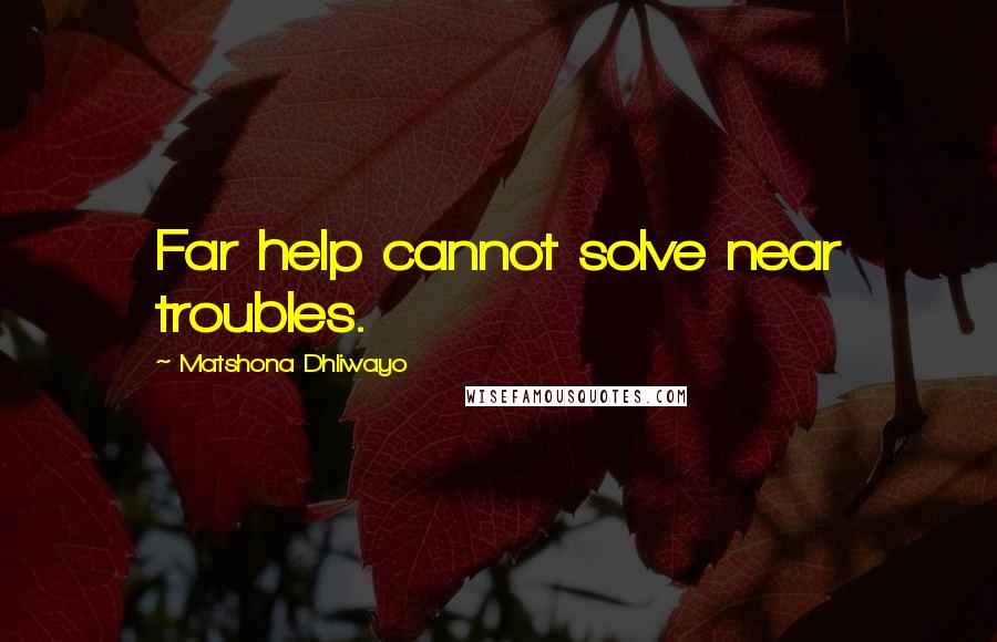 Matshona Dhliwayo Quotes: Far help cannot solve near troubles.