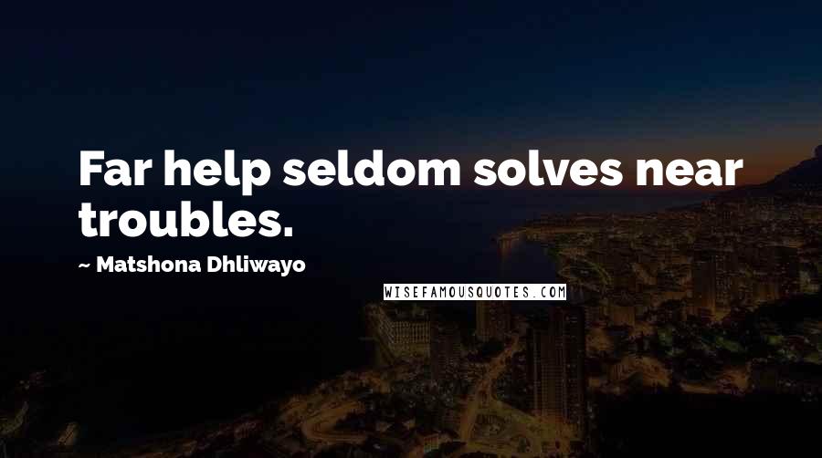 Matshona Dhliwayo Quotes: Far help seldom solves near troubles.