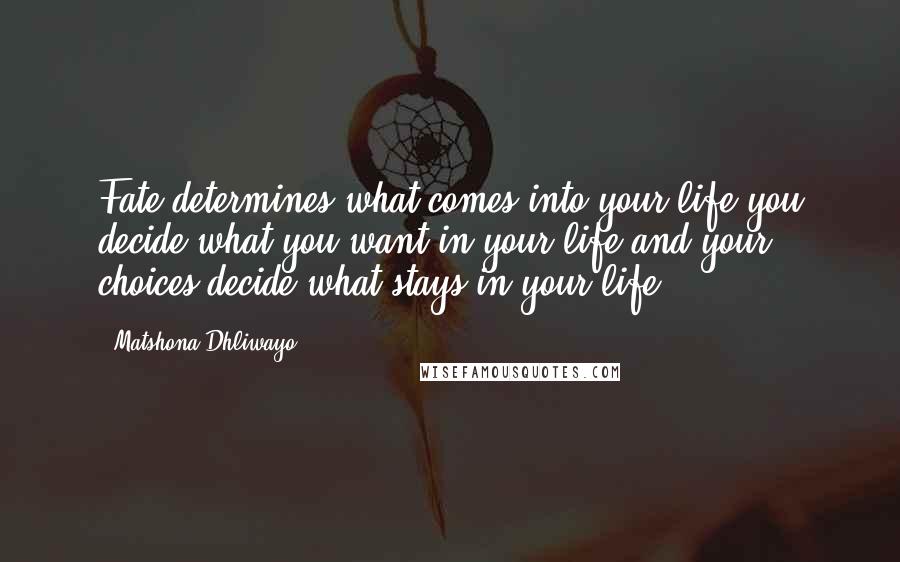 Matshona Dhliwayo Quotes: Fate determines what comes into your life,you decide what you want in your life,and your choices decide what stays in your life.