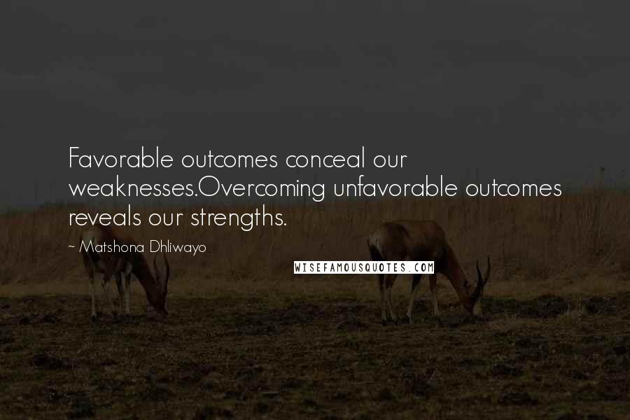 Matshona Dhliwayo Quotes: Favorable outcomes conceal our weaknesses.Overcoming unfavorable outcomes reveals our strengths.