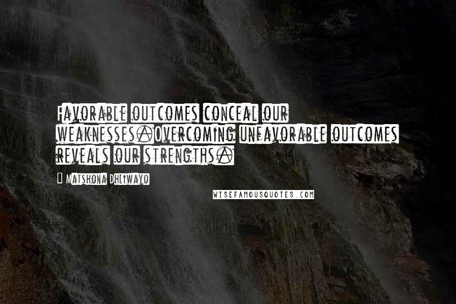 Matshona Dhliwayo Quotes: Favorable outcomes conceal our weaknesses.Overcoming unfavorable outcomes reveals our strengths.