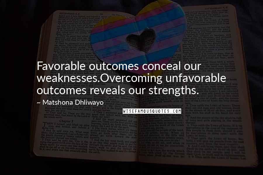 Matshona Dhliwayo Quotes: Favorable outcomes conceal our weaknesses.Overcoming unfavorable outcomes reveals our strengths.