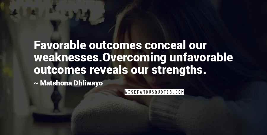 Matshona Dhliwayo Quotes: Favorable outcomes conceal our weaknesses.Overcoming unfavorable outcomes reveals our strengths.