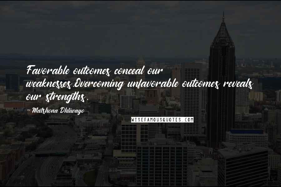 Matshona Dhliwayo Quotes: Favorable outcomes conceal our weaknesses.Overcoming unfavorable outcomes reveals our strengths.