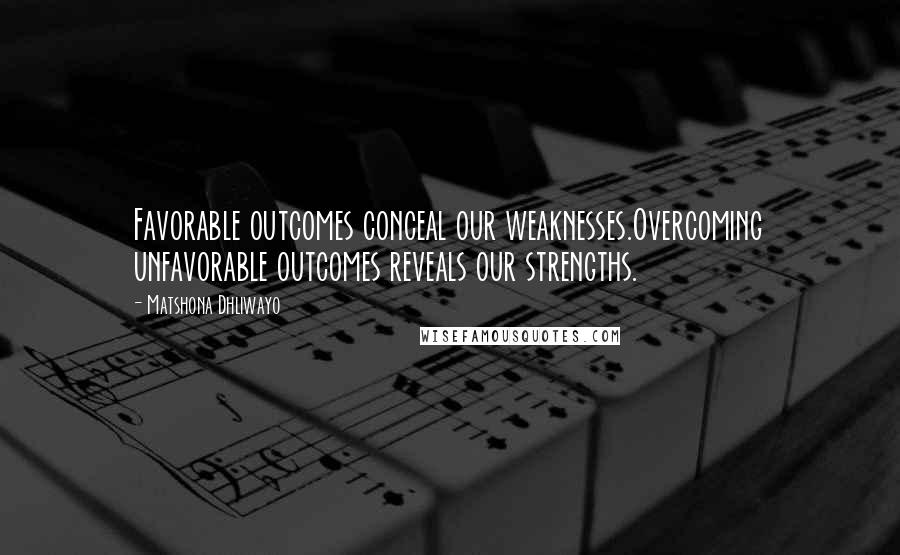 Matshona Dhliwayo Quotes: Favorable outcomes conceal our weaknesses.Overcoming unfavorable outcomes reveals our strengths.