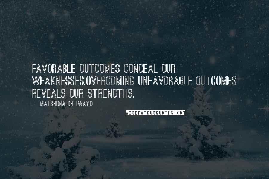 Matshona Dhliwayo Quotes: Favorable outcomes conceal our weaknesses.Overcoming unfavorable outcomes reveals our strengths.