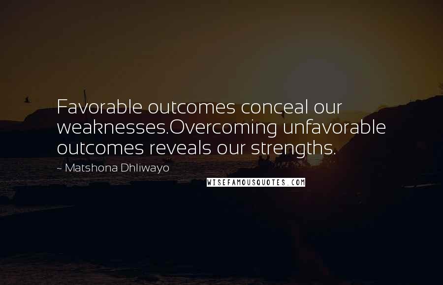 Matshona Dhliwayo Quotes: Favorable outcomes conceal our weaknesses.Overcoming unfavorable outcomes reveals our strengths.