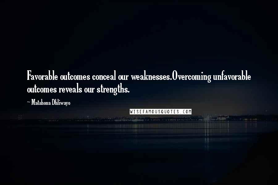 Matshona Dhliwayo Quotes: Favorable outcomes conceal our weaknesses.Overcoming unfavorable outcomes reveals our strengths.