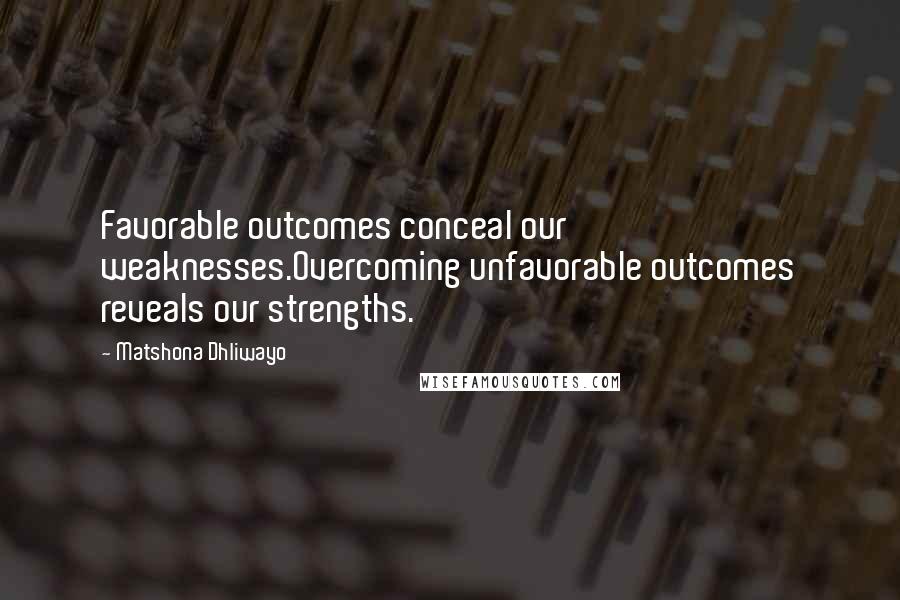 Matshona Dhliwayo Quotes: Favorable outcomes conceal our weaknesses.Overcoming unfavorable outcomes reveals our strengths.