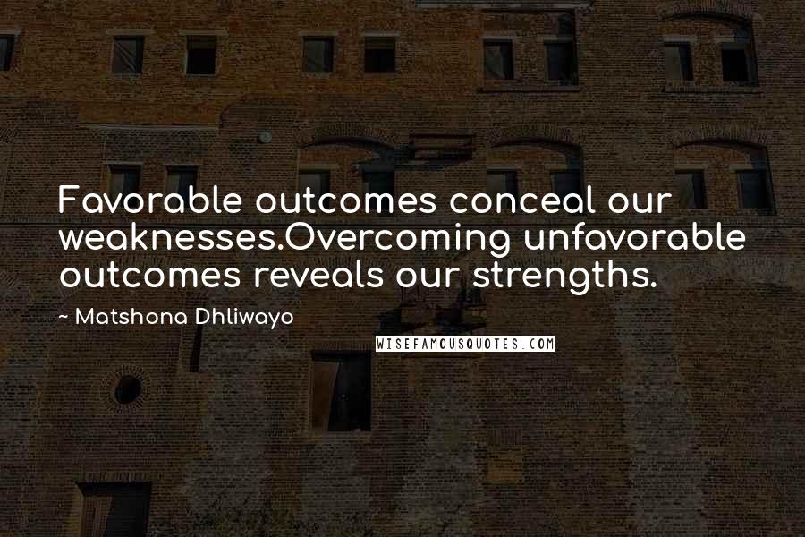 Matshona Dhliwayo Quotes: Favorable outcomes conceal our weaknesses.Overcoming unfavorable outcomes reveals our strengths.