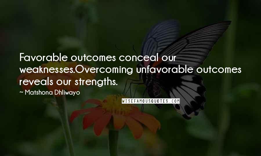 Matshona Dhliwayo Quotes: Favorable outcomes conceal our weaknesses.Overcoming unfavorable outcomes reveals our strengths.