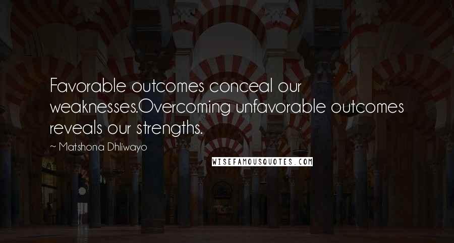 Matshona Dhliwayo Quotes: Favorable outcomes conceal our weaknesses.Overcoming unfavorable outcomes reveals our strengths.