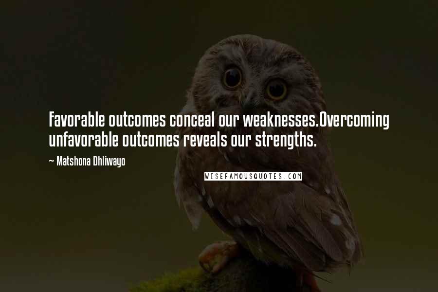 Matshona Dhliwayo Quotes: Favorable outcomes conceal our weaknesses.Overcoming unfavorable outcomes reveals our strengths.