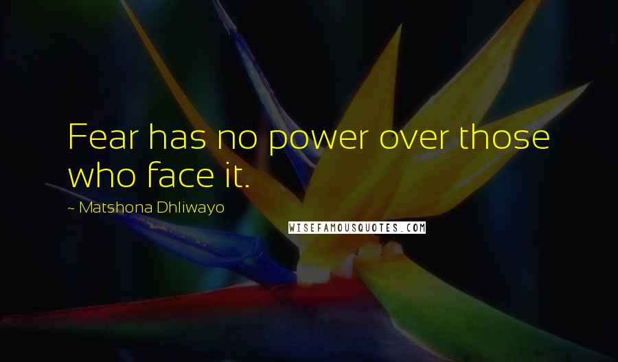 Matshona Dhliwayo Quotes: Fear has no power over those who face it.