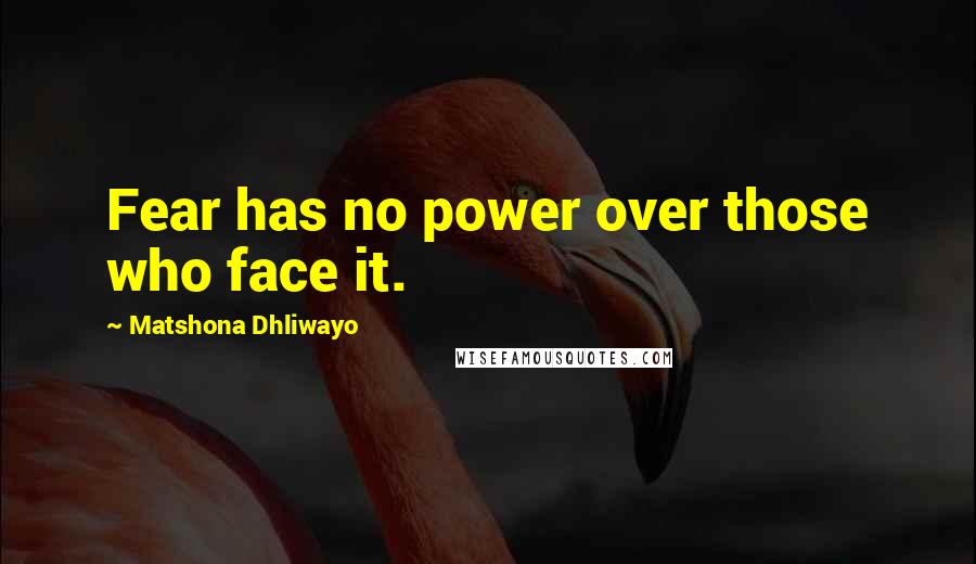 Matshona Dhliwayo Quotes: Fear has no power over those who face it.