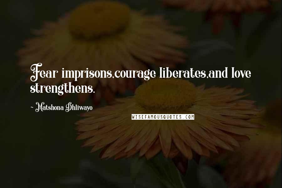 Matshona Dhliwayo Quotes: Fear imprisons,courage liberates,and love strengthens.