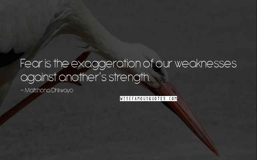 Matshona Dhliwayo Quotes: Fear is the exaggeration of our weaknesses against another's strength.