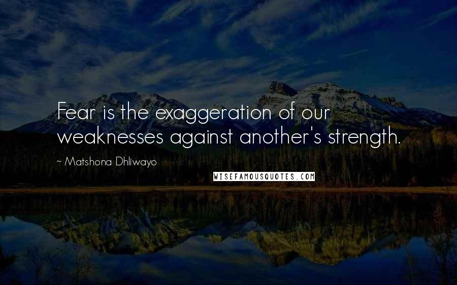 Matshona Dhliwayo Quotes: Fear is the exaggeration of our weaknesses against another's strength.