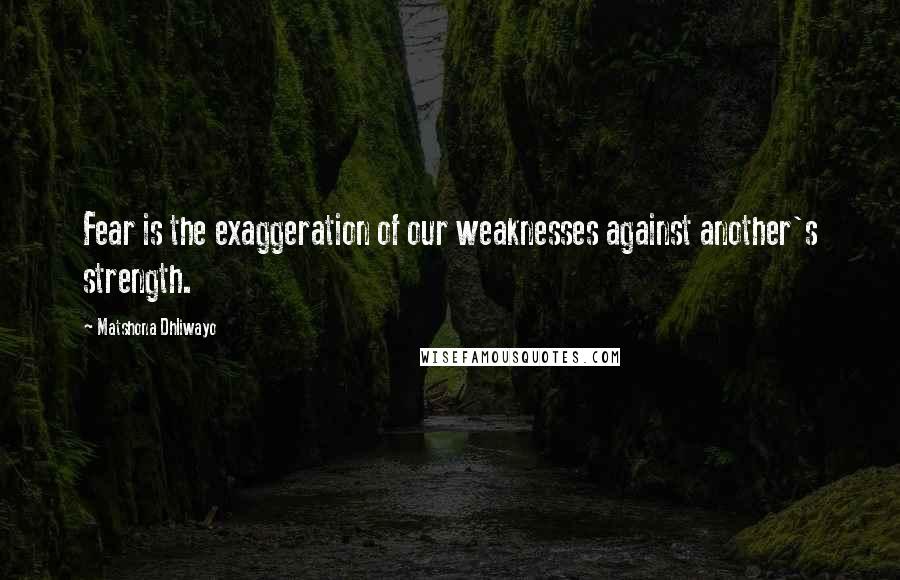 Matshona Dhliwayo Quotes: Fear is the exaggeration of our weaknesses against another's strength.