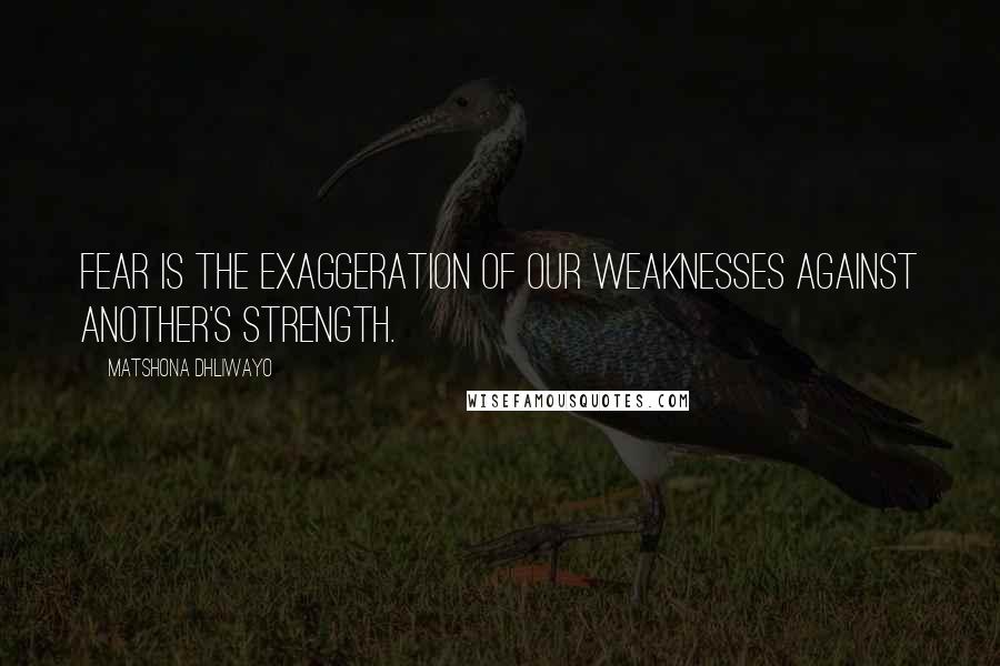 Matshona Dhliwayo Quotes: Fear is the exaggeration of our weaknesses against another's strength.