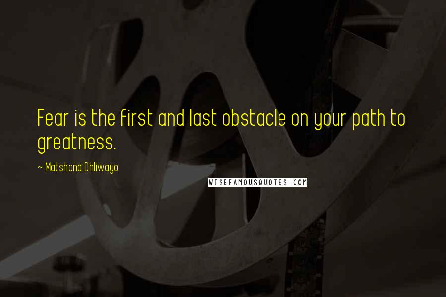 Matshona Dhliwayo Quotes: Fear is the first and last obstacle on your path to greatness.